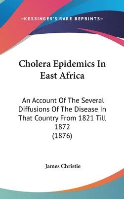 Cholera Epidemics in East Africa: An Account of the Several Diffusions of the Disease in That Country from 1821 Till 1872 (1876) 1