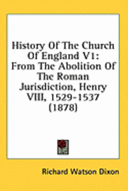 History of the Church of England V1: From the Abolition of the Roman Jurisdiction, Henry VIII, 1529-1537 (1878) 1