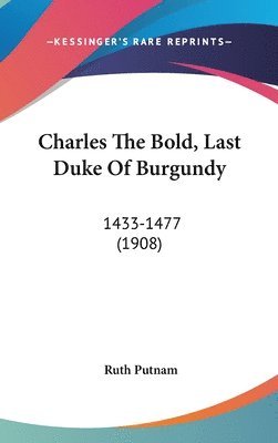 Charles the Bold, Last Duke of Burgundy: 1433-1477 (1908) 1