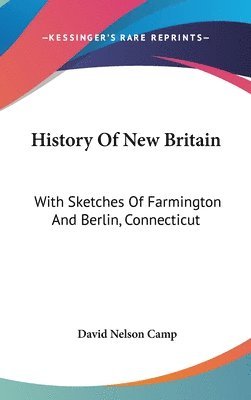 bokomslag History of New Britain: With Sketches of Farmington and Berlin, Connecticut: 1640-1889 (1889)