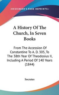 bokomslag A History Of The Church, In Seven Books: From The Accession Of Constantine To A. D. 305, To The 38Th Year Of Theodosius Ii, Including A Period Of 140