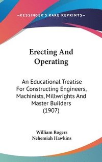 bokomslag Erecting and Operating: An Educational Treatise for Constructing Engineers, Machinists, Millwrights and Master Builders (1907)