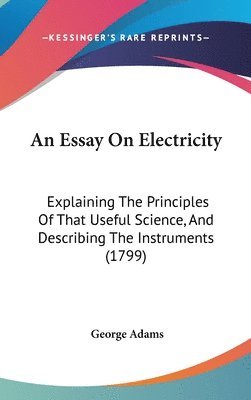 bokomslag An Essay On Electricity: Explaining The Principles Of That Useful Science, And Describing The Instruments (1799)