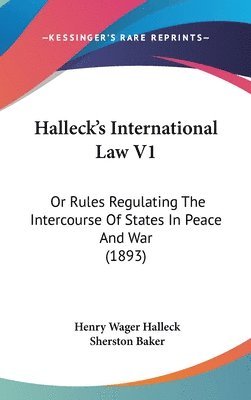 Halleck's International Law V1: Or Rules Regulating the Intercourse of States in Peace and War (1893) 1