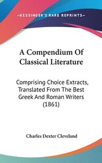 bokomslag A Compendium Of Classical Literature: Comprising Choice Extracts, Translated From The Best Greek And Roman Writers (1861)