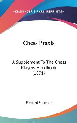 Chess Praxis: A Supplement To The Chess Players Handbook (1871) 1