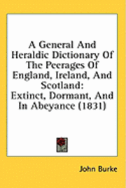bokomslag A General And Heraldic Dictionary Of The Peerages Of England, Ireland, And Scotland: Extinct, Dormant, And In Abeyance (1831)