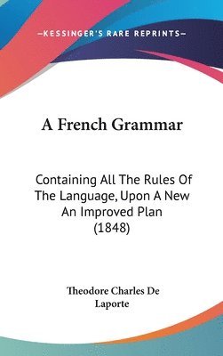 A French Grammar: Containing All The Rules Of The Language, Upon A New An Improved Plan (1848) 1