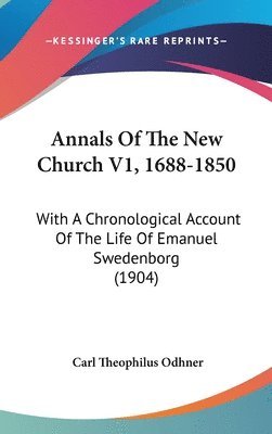 Annals of the New Church V1, 1688-1850: With a Chronological Account of the Life of Emanuel Swedenborg (1904) 1