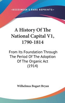 bokomslag A History of the National Capital V1, 1790-1814: From Its Foundation Through the Period of the Adoption of the Organic ACT (1914)