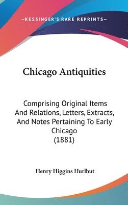 bokomslag Chicago Antiquities: Comprising Original Items and Relations, Letters, Extracts, and Notes Pertaining to Early Chicago (1881)