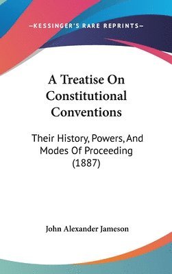 bokomslag A Treatise on Constitutional Conventions: Their History, Powers, and Modes of Proceeding (1887)