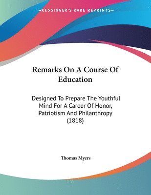 Remarks on a Course of Education: Designed to Prepare the Youthful Mind for a Career of Honor, Patriotism and Philanthropy (1818) 1