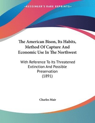 The American Bison, Its Habits, Method of Capture and Economic Use in the Northwest: With Reference to Its Threatened Extinction and Possible Preserva 1