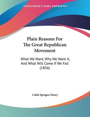 bokomslag Plain Reasons for the Great Republican Movement: What We Want, Why We Want It, and What Will Come If We Fail (1856)