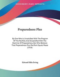 bokomslag Preparedness Plus: By One Who Is Unsatisfied with the Program of the Pacifists and Dissatisfied with the Doctrine of Preparedness, But Wh