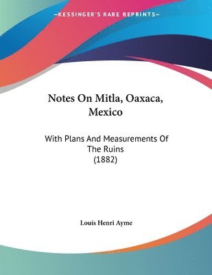 Notes on Mitla, Oaxaca, Mexico: With Plans and Measurements of the Ruins (1882) 1