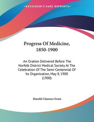 Progress of Medicine, 1850-1900: An Oration Delivered Before the Norfolk District Medical Society at the Celebration of the Semi-Centennial of Its Org 1