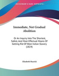 bokomslag Immediate, Not Gradual Abolition: Or an Inquiry Into the Shortest, Safest, and Most Effectual Means of Getting Rid of West Indian Slavery (1824)