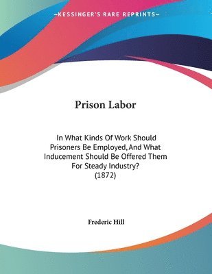 Prison Labor: In What Kinds of Work Should Prisoners Be Employed, and What Inducement Should Be Offered Them for Steady Industry? (1 1