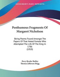 bokomslag Posthumous Fragments of Margaret Nicholson: Being Poems Found Amongst the Papers of That Noted Female Who Attempted the Life of the King in 1786 (1810