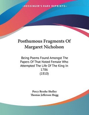 bokomslag Posthumous Fragments of Margaret Nicholson: Being Poems Found Amongst the Papers of That Noted Female Who Attempted the Life of the King in 1786 (1810