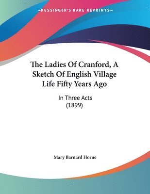 The Ladies of Cranford, a Sketch of English Village Life Fifty Years Ago: In Three Acts (1899) 1