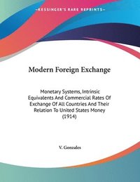 bokomslag Modern Foreign Exchange: Monetary Systems, Intrinsic Equivalents and Commercial Rates of Exchange of All Countries and Their Relation to United