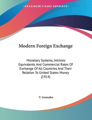 bokomslag Modern Foreign Exchange: Monetary Systems, Intrinsic Equivalents and Commercial Rates of Exchange of All Countries and Their Relation to United