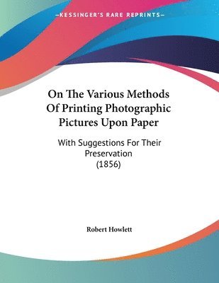 bokomslag On the Various Methods of Printing Photographic Pictures Upon Paper: With Suggestions for Their Preservation (1856)