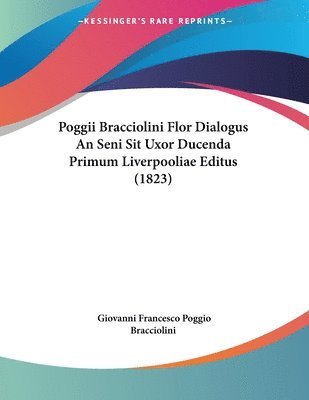 Poggii Bracciolini Flor Dialogus an Seni Sit Uxor Ducenda Primum Liverpooliae Editus (1823) 1