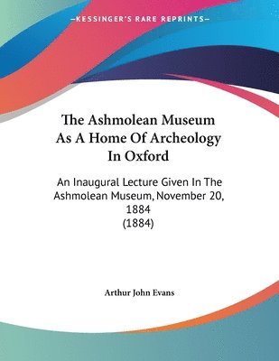 bokomslag The Ashmolean Museum as a Home of Archeology in Oxford: An Inaugural Lecture Given in the Ashmolean Museum, November 20, 1884 (1884)