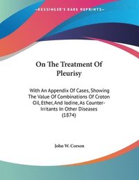 bokomslag On the Treatment of Pleurisy: With an Appendix of Cases, Showing the Value of Combinations of Croton Oil, Ether, and Iodine, as Counter-Irritants in