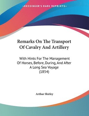 Remarks on the Transport of Cavalry and Artillery: With Hints for the Management of Horses, Before, During, and After a Long Sea Voyage (1854) 1