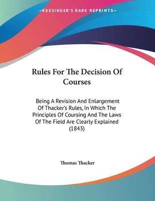 Rules for the Decision of Courses: Being a Revision and Enlargement of Thacker's Rules, in Which the Principles of Coursing and the Laws of the Field 1