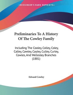 Preliminaries to a History of the Cowley Family: Including the Cooley, Colley, Coley, Calley, Cawley, Cayley, Culley, Curley, Cowles, and Wellesley Br 1