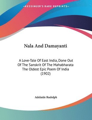 Nala and Damayanti: A Love-Tale of East India, Done Out of the Sanskrit of the Mahabharata the Oldest Epic Poem of India (1902) 1