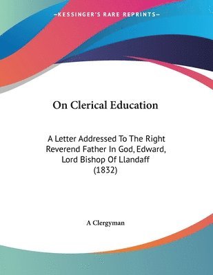 bokomslag On Clerical Education: A Letter Addressed to the Right Reverend Father in God, Edward, Lord Bishop of Llandaff (1832)