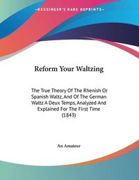 bokomslag Reform Your Waltzing: The True Theory of the Rhenish or Spanish Waltz, and of the German Waltz a Deux Temps, Analyzed and Explained for the