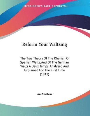 bokomslag Reform Your Waltzing: The True Theory of the Rhenish or Spanish Waltz, and of the German Waltz a Deux Temps, Analyzed and Explained for the