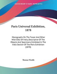 bokomslag Paris Universal Exhibition, 1878: Monographs on the Tusser and Other Wild Silks of India, Descriptive of the Objects and Specimens Exhibited in the In