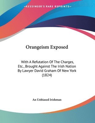 bokomslag Orangeism Exposed: With a Refutation of the Charges, Etc., Brought Against the Irish Nation by Lawyer David Graham of New York (1824)