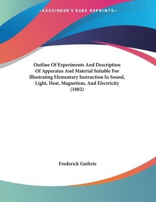 Outline of Experiments and Description of Apparatus and Material Suitable for Illustrating Elementary Instruction in Sound, Light, Heat, Magnetism, an 1