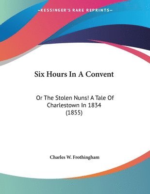 bokomslag Six Hours in a Convent: Or the Stolen Nuns! a Tale of Charlestown in 1834 (1855)