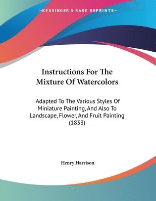 Instructions for the Mixture of Watercolors: Adapted to the Various Styles of Miniature Painting, and Also to Landscape, Flower, and Fruit Painting (1 1