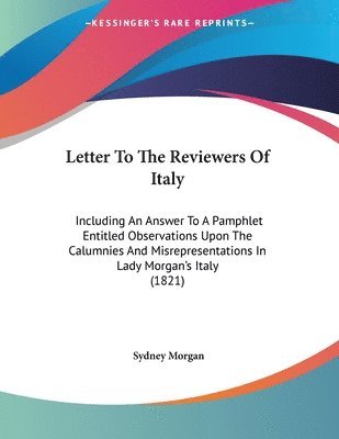 Letter to the Reviewers of Italy: Including an Answer to a Pamphlet Entitled Observations Upon the Calumnies and Misrepresentations in Lady Morgan's I 1