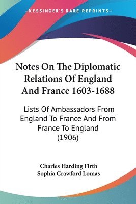 Notes on the Diplomatic Relations of England and France 1603-1688: Lists of Ambassadors from England to France and from France to England (1906) 1