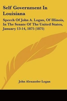 bokomslag Self Government in Louisiana: Speech of John A. Logan, of Illinois, in the Senate of the United States, January 13-14, 1875 (1875)