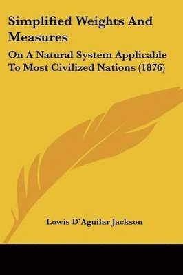 Simplified Weights and Measures: On a Natural System Applicable to Most Civilized Nations (1876) 1