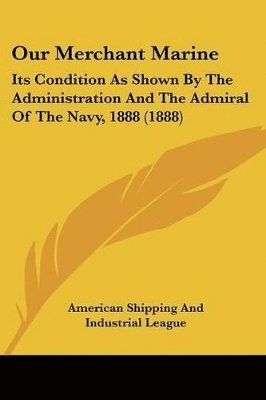 Our Merchant Marine: Its Condition as Shown by the Administration and the Admiral of the Navy, 1888 (1888) 1